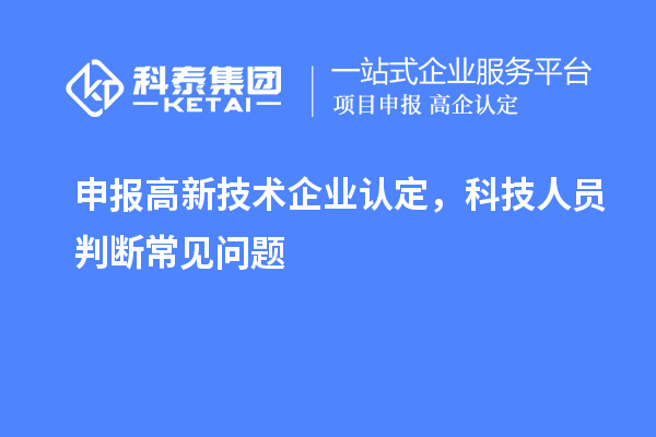 申報(bào)<a href=http://m.gif521.com target=_blank class=infotextkey>高新技術(shù)企業(yè)認(rèn)定</a>，科技人員判斷常見(jiàn)問(wèn)題