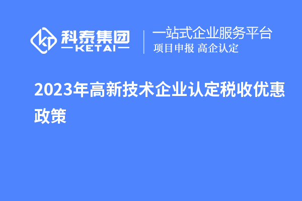 2023年<a href=http://m.gif521.com target=_blank class=infotextkey>高新技術(shù)企業(yè)認(rèn)定</a>稅收優(yōu)惠政策