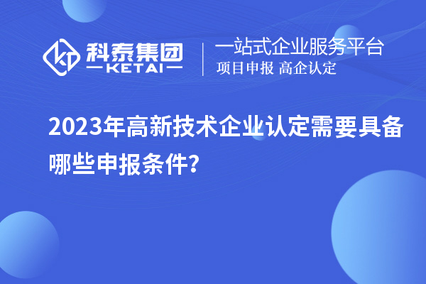 2023年高新技術(shù)企業(yè)認(rèn)定需要具備哪些申報(bào)條件？