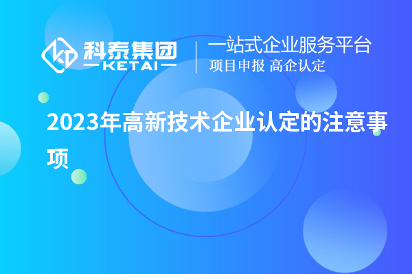 2023年高新技術企業(yè)認定的注意事項