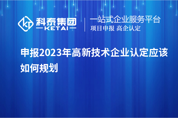 申報2023年<a href=http://m.gif521.com target=_blank class=infotextkey>高新技術企業(yè)認定</a>應該如何規(guī)劃