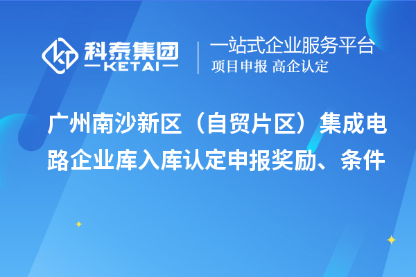 廣州南沙新區(qū)（自貿(mào)片區(qū)）集成電路企業(yè)庫入庫認(rèn)定申報(bào)獎(jiǎng)勵(lì)、條件