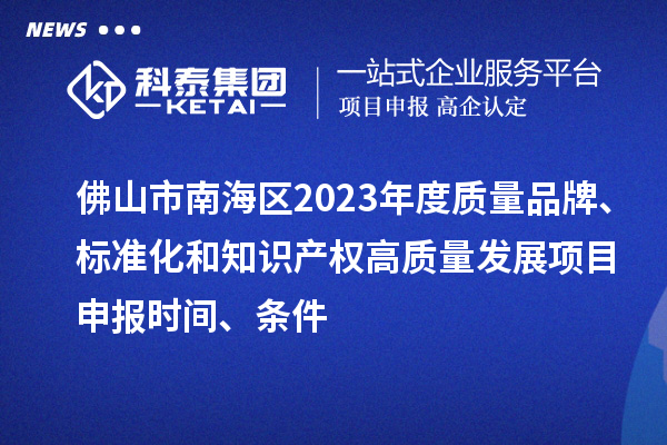 佛山市南海區(qū)2023年度質(zhì)量品牌、標(biāo)準(zhǔn)化和知識(shí)產(chǎn)權(quán)高質(zhì)量發(fā)展<a href=http://m.gif521.com/shenbao.html target=_blank class=infotextkey>項(xiàng)目申報(bào)</a>時(shí)間、條件