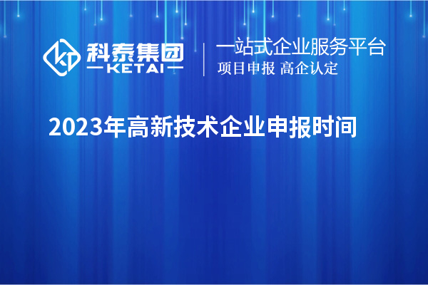 2023年高新技術(shù)企業(yè)申報(bào)時(shí)間