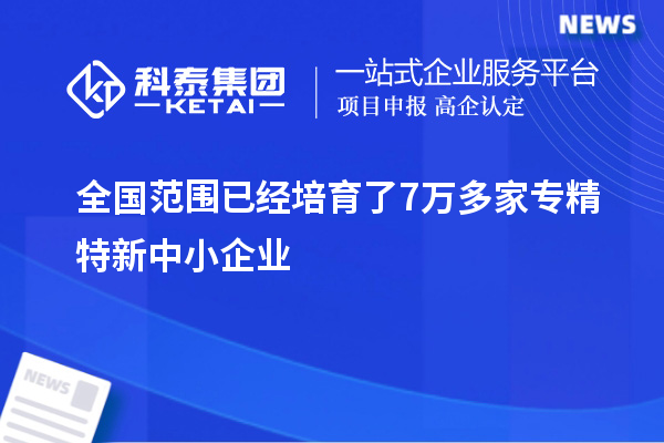 全國范圍已經(jīng)培育了7萬多家專精特新中小企業(yè)