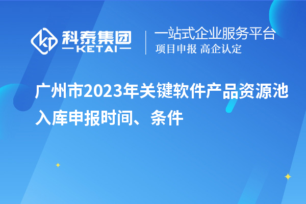 廣州市2023年關(guān)鍵軟件產(chǎn)品資源池入庫申報時間、條件