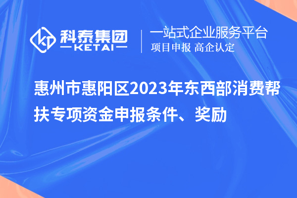 惠州市惠陽(yáng)區(qū)2023年?yáng)|西部消費(fèi)幫扶專項(xiàng)資金申報(bào)條件、獎(jiǎng)勵(lì)