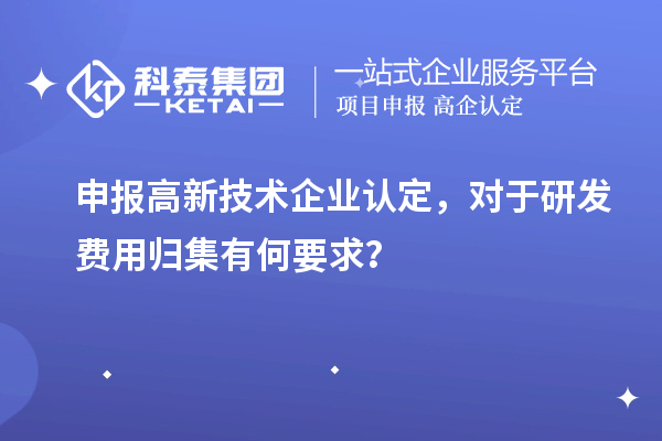 申報(bào)高新技術(shù)企業(yè)認(rèn)定，對(duì)于研發(fā)費(fèi)用歸集有何要求？