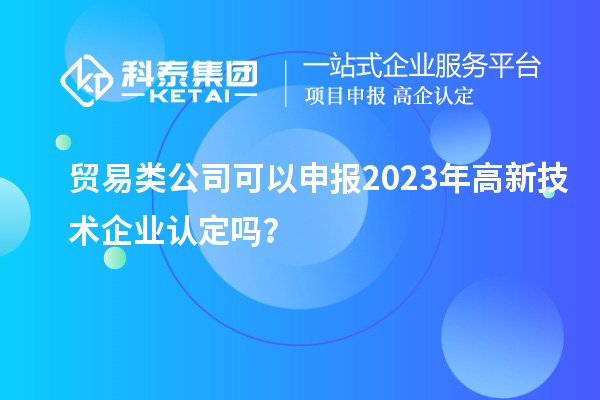 貿(mào)易類(lèi)公司可以申報(bào)2023年<a href=http://m.gif521.com target=_blank class=infotextkey>高新技術(shù)企業(yè)認(rèn)定</a>嗎？