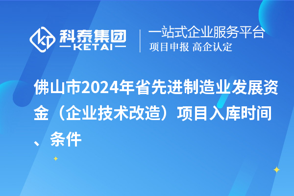 佛山市2024年省先進(jìn)制造業(yè)發(fā)展資金（企業(yè)技術(shù)改造）項(xiàng)目入庫時(shí)間、條件