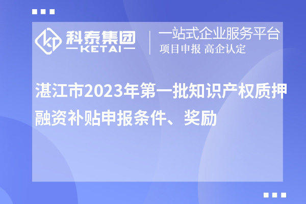 湛江市2023年第一批知識(shí)產(chǎn)權(quán)質(zhì)押融資補(bǔ)貼申報(bào)條件、獎(jiǎng)勵(lì)