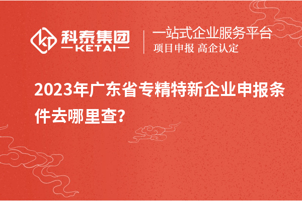 2023年廣東省<a href=http://m.gif521.com/fuwu/zhuanjingtexin.html target=_blank class=infotextkey>專精特新企業(yè)申報條件</a>去哪里查？