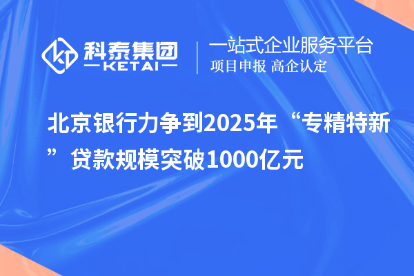 北京銀行力爭到2025年“專精特新”貸款規(guī)模突破1000億元