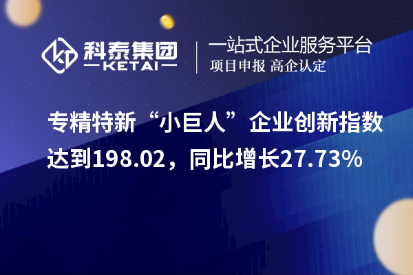 專精特新“小巨人”企業(yè)創(chuàng)新指數(shù)達(dá)到198.02，同比增長27.73%