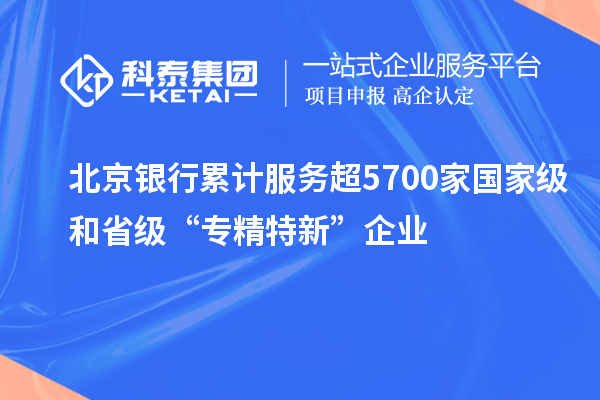 北京銀行累計服務超5700家國家級和省級“專精特新”企業(yè)