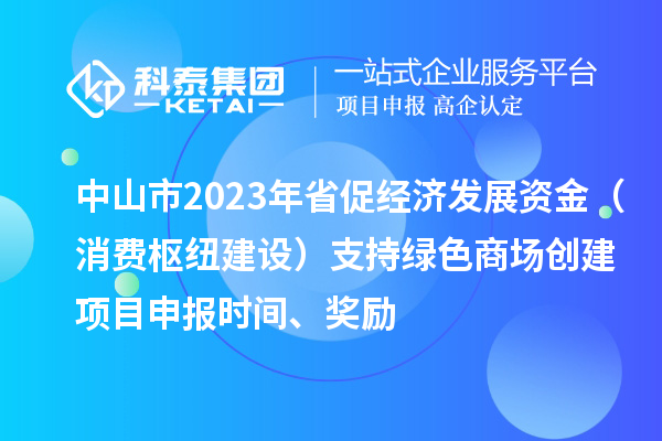 中山市2023年省促經(jīng)濟(jì)發(fā)展資金（消費(fèi)樞紐建設(shè)）支持綠色商場創(chuàng)建<a href=http://m.gif521.com/shenbao.html target=_blank class=infotextkey>項(xiàng)目申報(bào)</a>時(shí)間、獎(jiǎng)勵(lì)