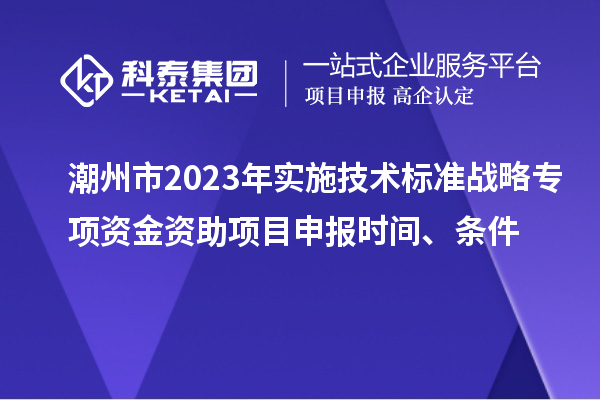 潮州市2023年實(shí)施技術(shù)標(biāo)準(zhǔn)戰(zhàn)略專項(xiàng)資金資助<a href=http://m.gif521.com/shenbao.html target=_blank class=infotextkey>項(xiàng)目申報(bào)</a>時(shí)間、條件