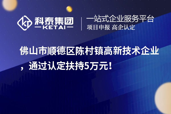 佛山市順德區(qū)陳村鎮(zhèn)高新技術(shù)企業(yè)，通過認定扶持5萬元！