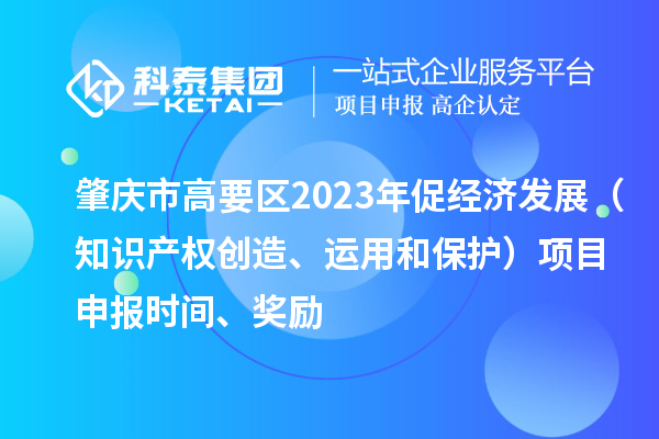 肇慶市高要區(qū)2023年促經(jīng)濟(jì)發(fā)展（知識(shí)產(chǎn)權(quán)創(chuàng)造、運(yùn)用和保護(hù)）<a href=http://m.gif521.com/shenbao.html target=_blank class=infotextkey>項(xiàng)目申報(bào)</a>時(shí)間、獎(jiǎng)勵(lì)