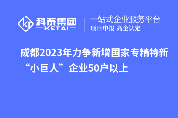 成都2023年力爭(zhēng)新增國(guó)家專精特新“小巨人”企業(yè)50戶以上