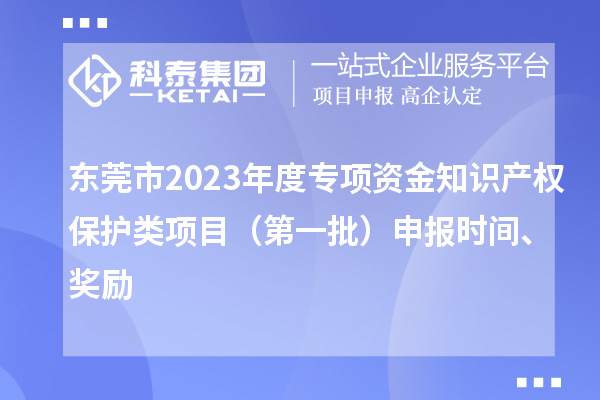 東莞市2023年度專項資金知識產權保護類項目（第一批）申報時間、獎勵