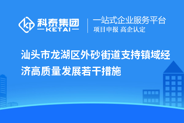 汕頭市龍湖區(qū)外砂街道支持鎮(zhèn)域經(jīng)濟(jì)高質(zhì)量發(fā)展若干措施