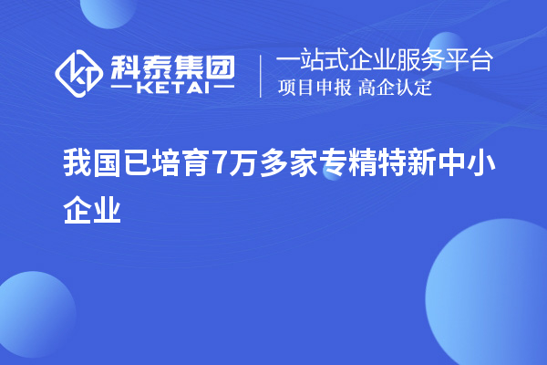 我國(guó)已培育7萬多家<a href=http://m.gif521.com/fuwu/zhuanjingtexin.html target=_blank class=infotextkey>專精特新中小企業(yè)</a>