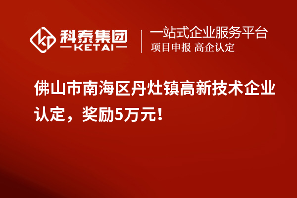 佛山市南海區(qū)丹灶鎮(zhèn)高新技術(shù)企業(yè)認(rèn)定，獎勵5萬元！