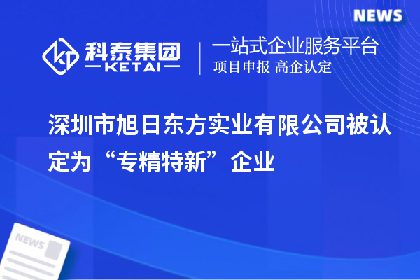 深圳市旭日東方實(shí)業(yè)有限公司被認(rèn)定為“專精特新”企業(yè)