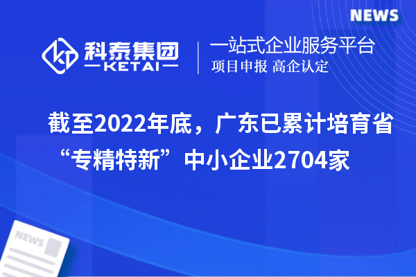 截至2022年底，廣東已累計培育省“專精特新”中小企業(yè)2704家