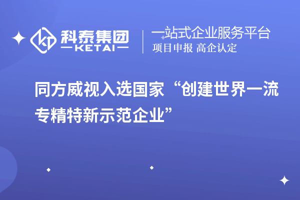 同方威視入選國家“創(chuàng)建世界一流專精特新示范企業(yè)”