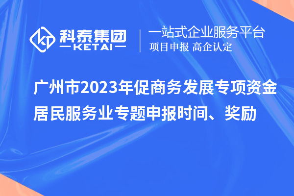 廣州市2023年促商務(wù)發(fā)展專項(xiàng)資金居民服務(wù)業(yè)專題申報(bào)時(shí)間、獎(jiǎng)勵(lì)