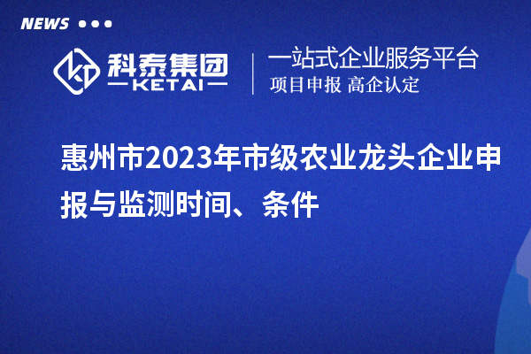 惠州市2023年市級(jí)農(nóng)業(yè)龍頭企業(yè)申報(bào)與監(jiān)測時(shí)間、條件