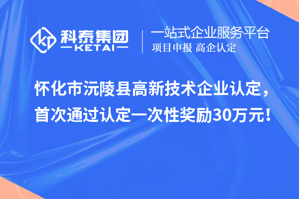 懷化市沅陵縣高新技術企業(yè)認定，首次通過認定一次性獎勵30萬元！