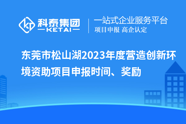 東莞市松山湖2023年度營造創(chuàng)新環(huán)境資助項(xiàng)目申報(bào)時(shí)間、獎(jiǎng)勵(lì)