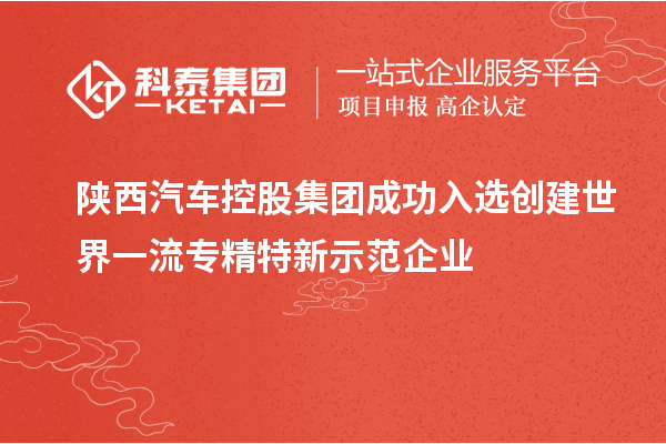 陜西汽車控股集團(tuán)成功入選創(chuàng)建世界一流專精特新示范企業(yè)