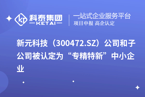 新元科技（300472.SZ）公司和子公司被認(rèn)定為“專(zhuān)精特新”中小企業(yè)