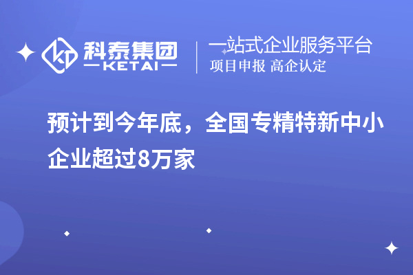 預計到今年底，全國<a href=http://m.gif521.com/fuwu/zhuanjingtexin.html target=_blank class=infotextkey>專精特新中小企業(yè)</a>超過8萬家