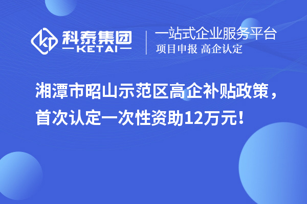 湘潭市昭山示范區(qū)高企補貼政策，首次認定一次性資助12萬元！