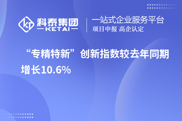 “專(zhuān)精特新”創(chuàng)新指數(shù)較去年同期增長(zhǎng)10.6%