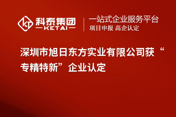 深圳市旭日東方實業(yè)有限公司獲“專精特新”企業(yè)認定