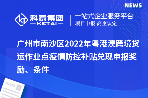 廣州市南沙區(qū)2022年粵港澳跨境貨運(yùn)作業(yè)點(diǎn)疫情防控補(bǔ)貼兌現(xiàn)申報(bào)獎(jiǎng)勵(lì)、條件