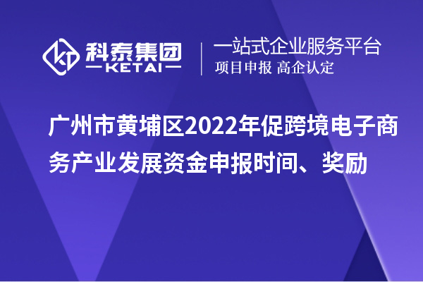 廣州市黃埔區(qū)2022年促跨境電子商務(wù)產(chǎn)業(yè)發(fā)展資金申報時間、獎勵