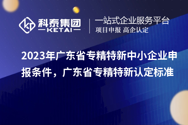 2023年廣東省<a href=http://m.gif521.com/fuwu/zhuanjingtexin.html target=_blank class=infotextkey>專精特新中小企業(yè)</a>申報(bào)條件，廣東省專精特新認(rèn)定標(biāo)準(zhǔn)