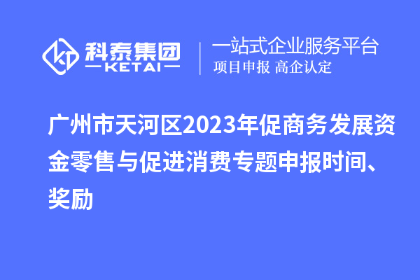 廣州市天河區(qū)2023年促商務發(fā)展資金零售與促進消費專題申報時間、獎勵