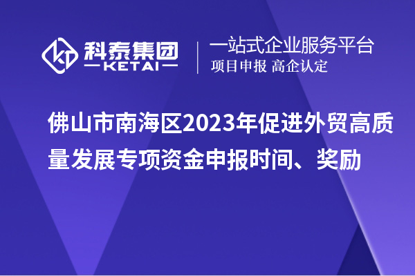 佛山市南海區(qū)2023年促進外貿(mào)高質(zhì)量發(fā)展專項資金申報時間、獎勵