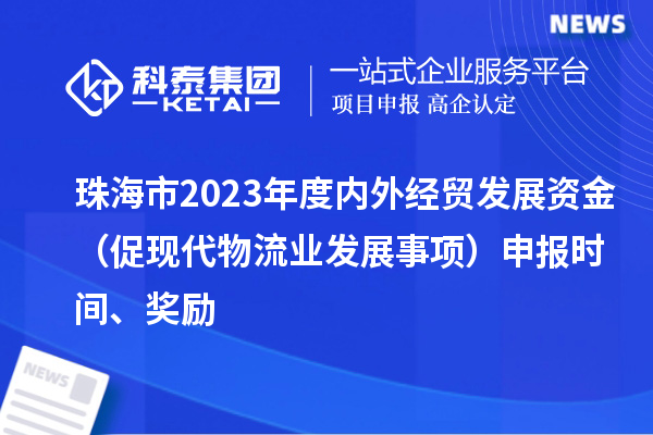 珠海市2023年度內(nèi)外經(jīng)貿(mào)發(fā)展資金（促現(xiàn)代物流業(yè)發(fā)展事項(xiàng)）申報(bào)時(shí)間、獎(jiǎng)勵(lì)