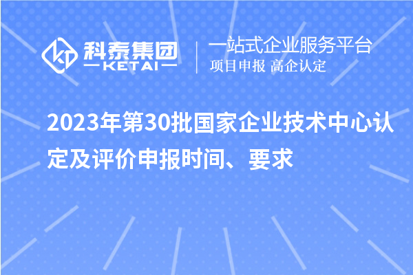 2023年第30批國家企業(yè)技術中心認定及評價申報時間、要求