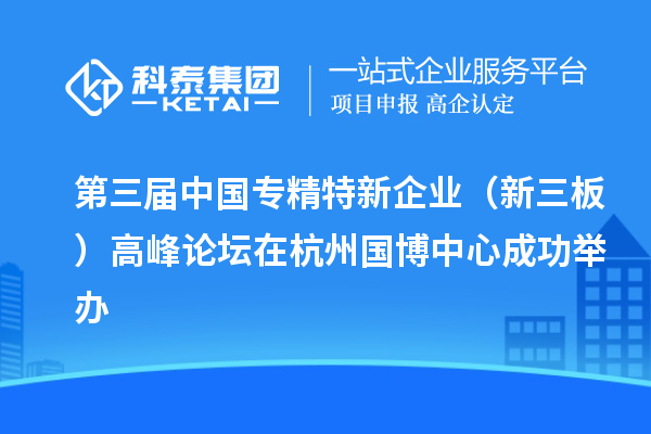 第三屆中國(guó)專精特新企業(yè)（新三板）高峰論壇在杭州國(guó)博中心成功舉辦