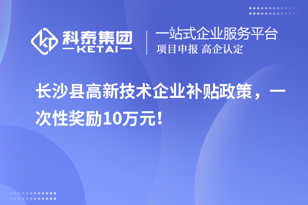 長沙縣高新技術(shù)企業(yè)補(bǔ)貼政策，一次性獎(jiǎng)勵(lì)10萬元！